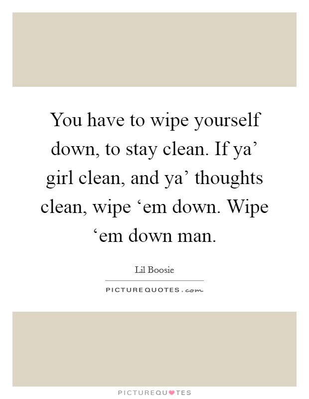 You have to wipe yourself down, to stay clean. If ya' girl clean, and ya' thoughts clean, wipe ‘em down. Wipe ‘em down man. Picture Quote #1