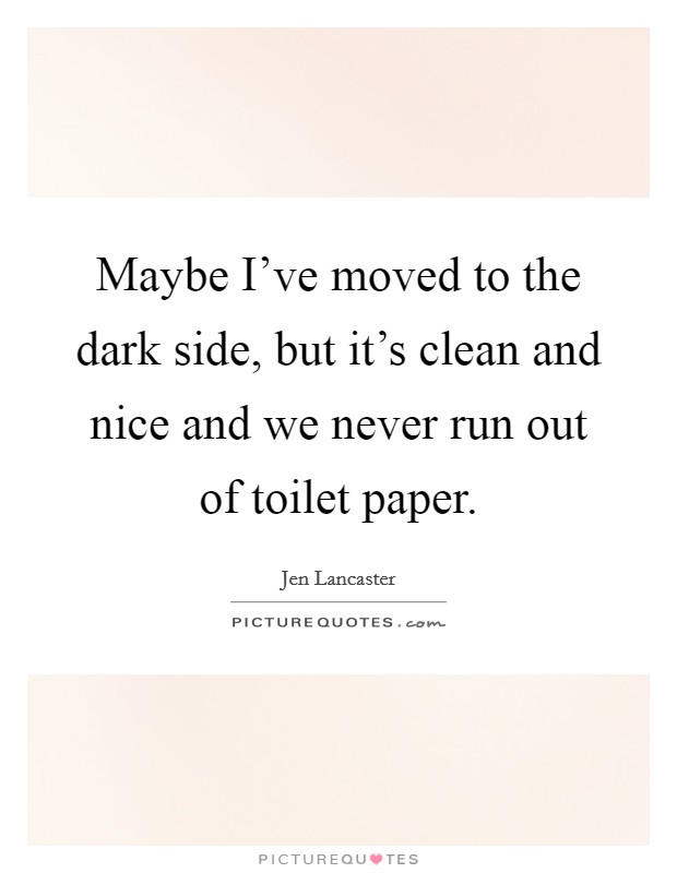 Maybe I've moved to the dark side, but it's clean and nice and we never run out of toilet paper. Picture Quote #1