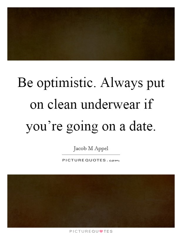 Be optimistic. Always put on clean underwear if you're going on a date. Picture Quote #1