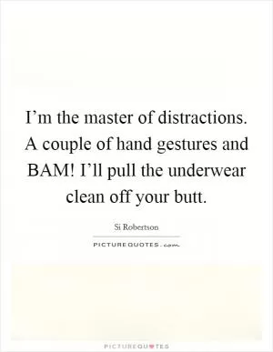 I’m the master of distractions. A couple of hand gestures and BAM! I’ll pull the underwear clean off your butt Picture Quote #1