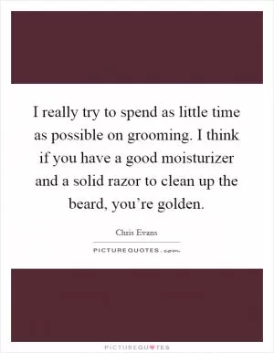 I really try to spend as little time as possible on grooming. I think if you have a good moisturizer and a solid razor to clean up the beard, you’re golden Picture Quote #1