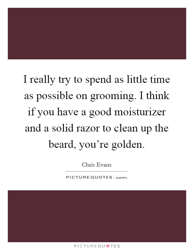 I really try to spend as little time as possible on grooming. I think if you have a good moisturizer and a solid razor to clean up the beard, you're golden. Picture Quote #1