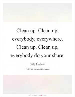 Clean up. Clean up, everybody, everywhere. Clean up. Clean up, everybody do your share Picture Quote #1