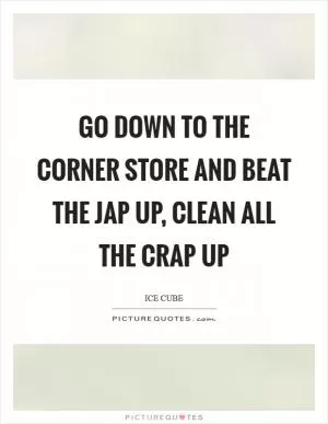 Go down to the corner store and beat the Jap up, clean all the crap up Picture Quote #1