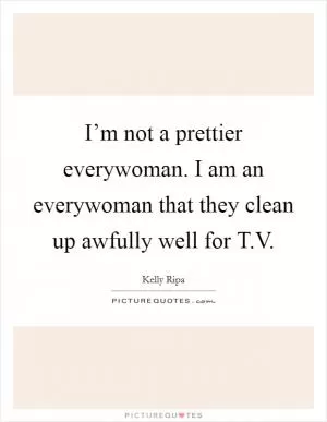 I’m not a prettier everywoman. I am an everywoman that they clean up awfully well for T.V Picture Quote #1