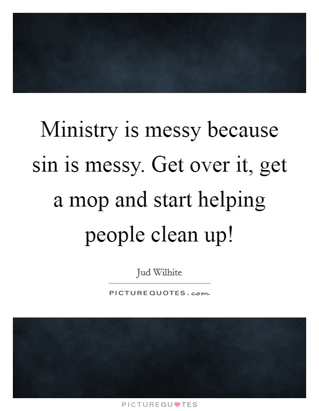Ministry is messy because sin is messy. Get over it, get a mop and start helping people clean up! Picture Quote #1
