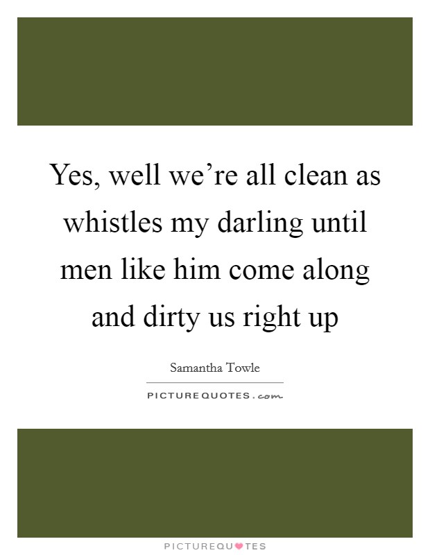 Yes, well we're all clean as whistles my darling until men like him come along and dirty us right up Picture Quote #1
