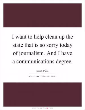 I want to help clean up the state that is so sorry today of journalism. And I have a communications degree Picture Quote #1
