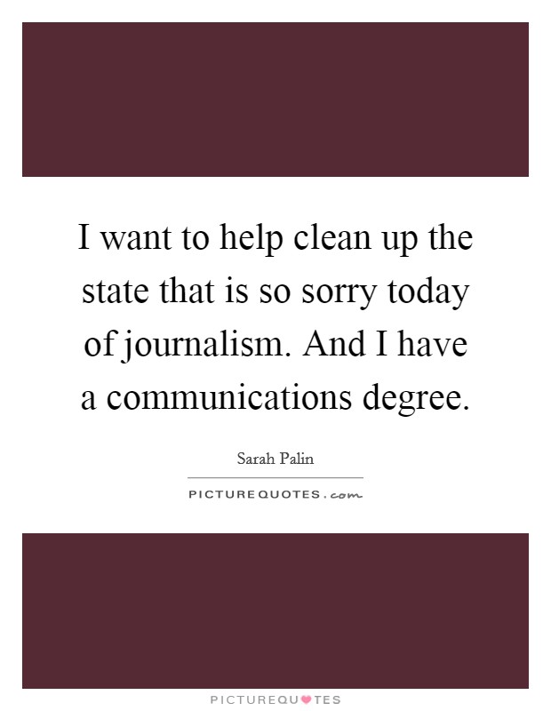 I want to help clean up the state that is so sorry today of journalism. And I have a communications degree. Picture Quote #1
