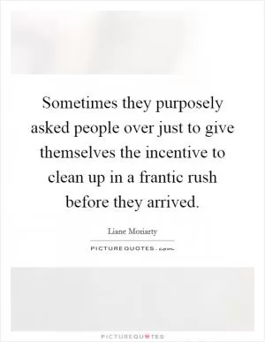 Sometimes they purposely asked people over just to give themselves the incentive to clean up in a frantic rush before they arrived Picture Quote #1
