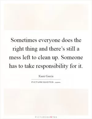 Sometimes everyone does the right thing and there’s still a mess left to clean up. Someone has to take responsibility for it Picture Quote #1