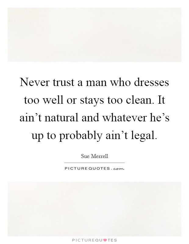 Never trust a man who dresses too well or stays too clean. It ain't natural and whatever he's up to probably ain't legal. Picture Quote #1