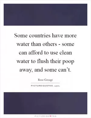 Some countries have more water than others - some can afford to use clean water to flush their poop away, and some can’t Picture Quote #1