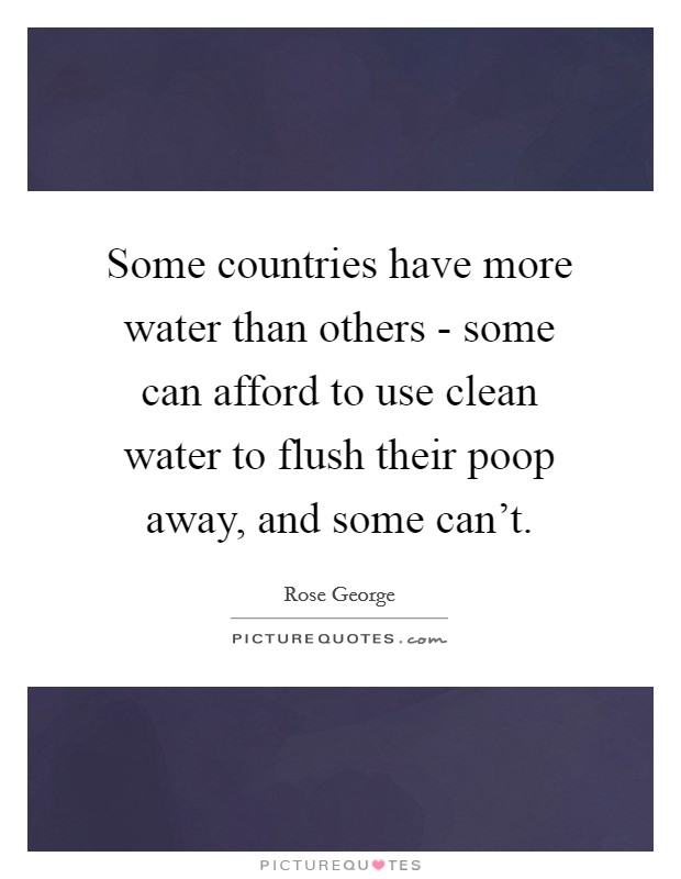 Some countries have more water than others - some can afford to use clean water to flush their poop away, and some can't. Picture Quote #1