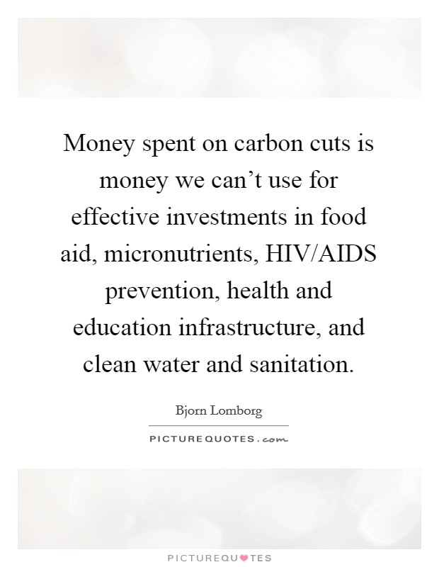 Money spent on carbon cuts is money we can't use for effective investments in food aid, micronutrients, HIV/AIDS prevention, health and education infrastructure, and clean water and sanitation. Picture Quote #1