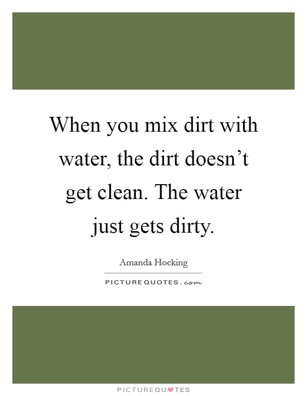 When you mix dirt with water, the dirt doesn't get clean. The water just gets dirty. Picture Quote #1