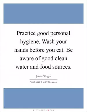 Practice good personal hygiene. Wash your hands before you eat. Be aware of good clean water and food sources Picture Quote #1