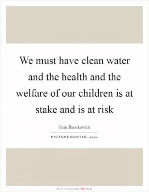We must have clean water and the health and the welfare of our children is at stake and is at risk Picture Quote #1