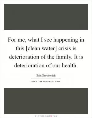 For me, what I see happening in this [clean water] crisis is deterioration of the family. It is deterioration of our health Picture Quote #1