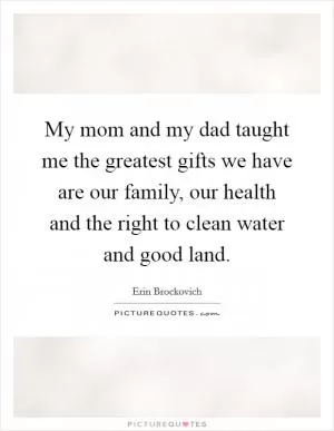 My mom and my dad taught me the greatest gifts we have are our family, our health and the right to clean water and good land Picture Quote #1