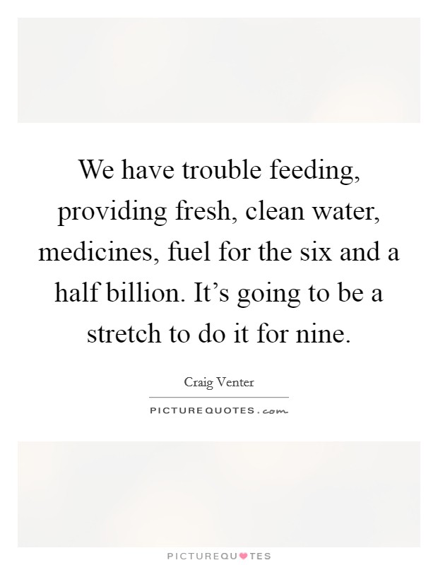 We have trouble feeding, providing fresh, clean water, medicines, fuel for the six and a half billion. It's going to be a stretch to do it for nine. Picture Quote #1