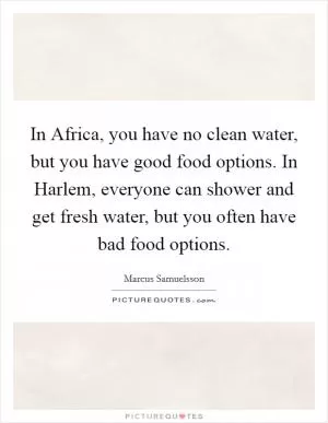 In Africa, you have no clean water, but you have good food options. In Harlem, everyone can shower and get fresh water, but you often have bad food options Picture Quote #1