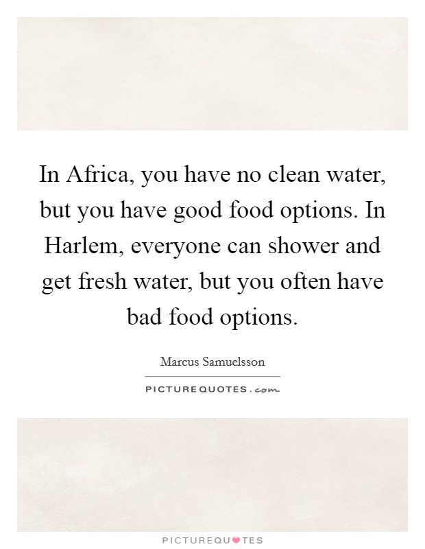 In Africa, you have no clean water, but you have good food options. In Harlem, everyone can shower and get fresh water, but you often have bad food options. Picture Quote #1