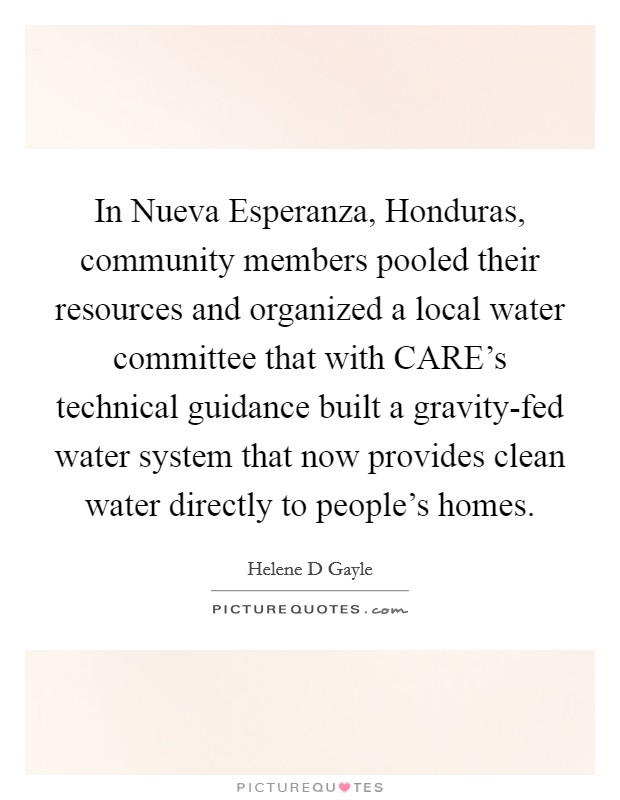 In Nueva Esperanza, Honduras, community members pooled their resources and organized a local water committee that with CARE's technical guidance built a gravity-fed water system that now provides clean water directly to people's homes. Picture Quote #1