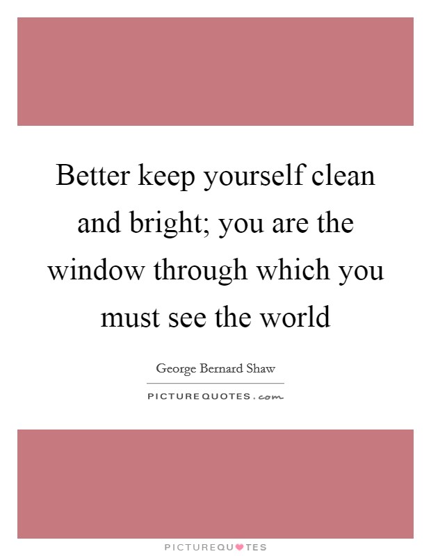 Better keep yourself clean and bright; you are the window through which you must see the world Picture Quote #1