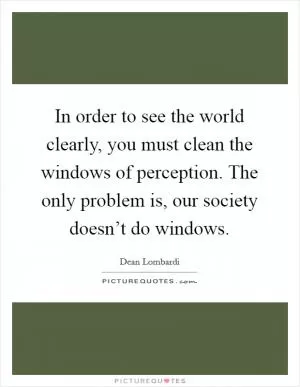 In order to see the world clearly, you must clean the windows of perception. The only problem is, our society doesn’t do windows Picture Quote #1