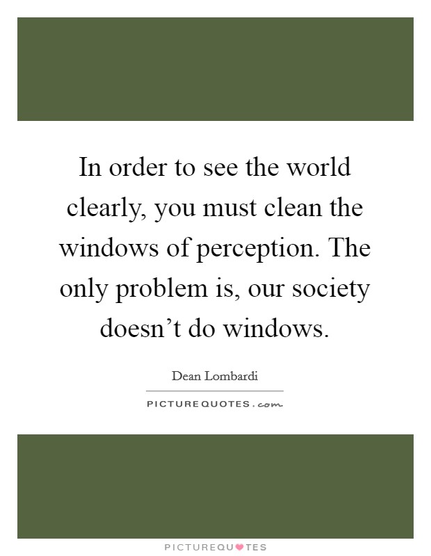 In order to see the world clearly, you must clean the windows of perception. The only problem is, our society doesn't do windows. Picture Quote #1
