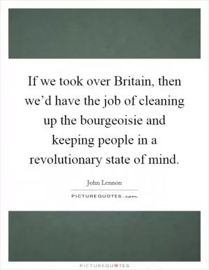 If we took over Britain, then we’d have the job of cleaning up the bourgeoisie and keeping people in a revolutionary state of mind Picture Quote #1