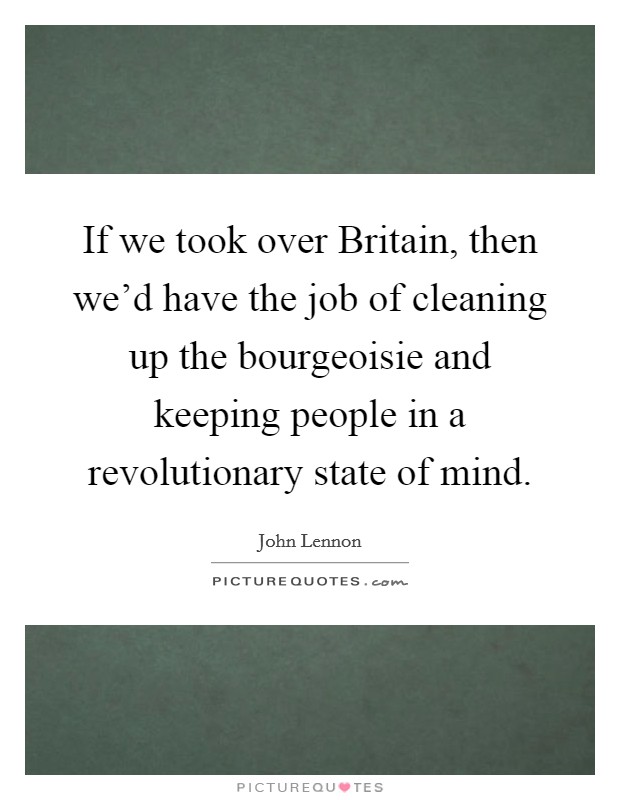If we took over Britain, then we'd have the job of cleaning up the bourgeoisie and keeping people in a revolutionary state of mind. Picture Quote #1