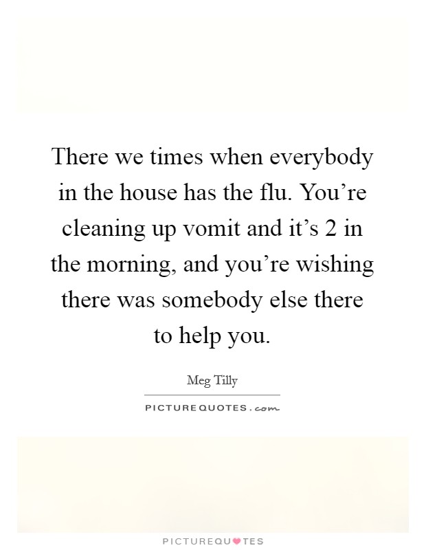 There we times when everybody in the house has the flu. You're cleaning up vomit and it's 2 in the morning, and you're wishing there was somebody else there to help you. Picture Quote #1