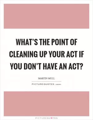 What’s the point of cleaning up your act if you don’t have an act? Picture Quote #1