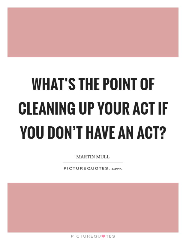 What's the point of cleaning up your act if you don't have an act? Picture Quote #1