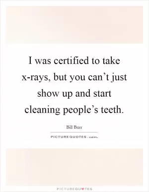 I was certified to take x-rays, but you can’t just show up and start cleaning people’s teeth Picture Quote #1