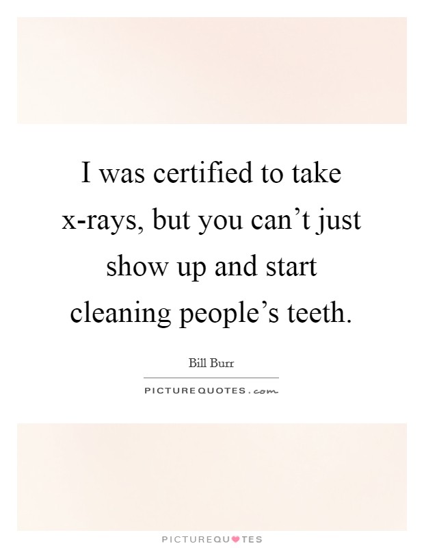 I was certified to take x-rays, but you can't just show up and start cleaning people's teeth. Picture Quote #1