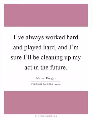 I’ve always worked hard and played hard, and I’m sure I’ll be cleaning up my act in the future Picture Quote #1