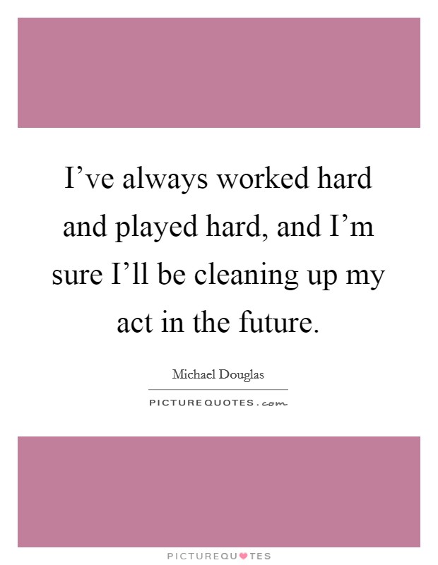I've always worked hard and played hard, and I'm sure I'll be cleaning up my act in the future. Picture Quote #1