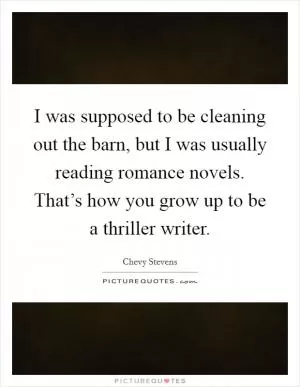 I was supposed to be cleaning out the barn, but I was usually reading romance novels. That’s how you grow up to be a thriller writer Picture Quote #1