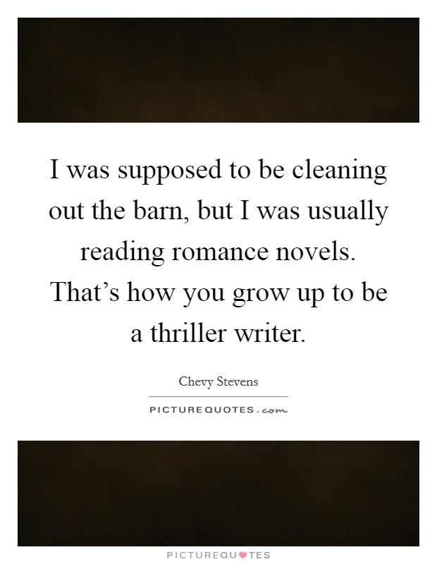 I was supposed to be cleaning out the barn, but I was usually reading romance novels. That's how you grow up to be a thriller writer. Picture Quote #1