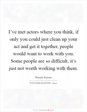 I’ve met actors where you think, if only you could just clean up your act and get it together, people would want to work with you. Some people are so difficult, it’s just not worth working with them Picture Quote #1