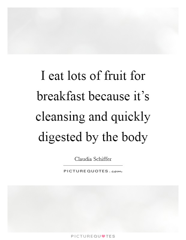 I eat lots of fruit for breakfast because it's cleansing and quickly digested by the body Picture Quote #1