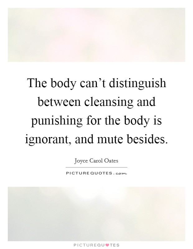 The body can't distinguish between cleansing and punishing for the body is ignorant, and mute besides. Picture Quote #1