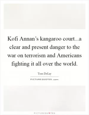 Kofi Annan’s kangaroo court...a clear and present danger to the war on terrorism and Americans fighting it all over the world Picture Quote #1