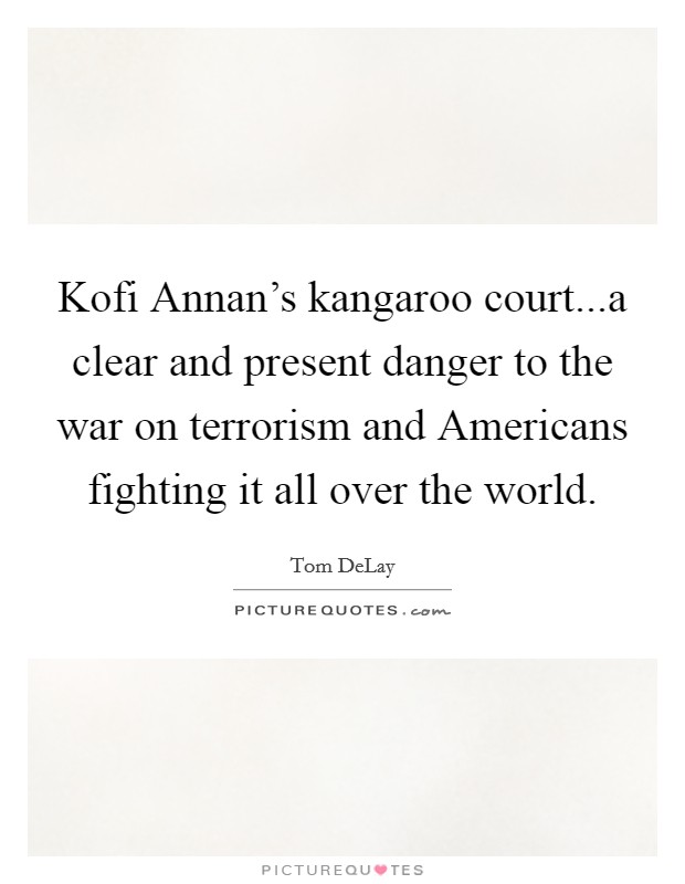 Kofi Annan's kangaroo court...a clear and present danger to the war on terrorism and Americans fighting it all over the world. Picture Quote #1