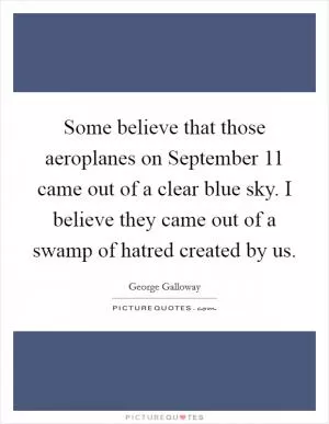Some believe that those aeroplanes on September 11 came out of a clear blue sky. I believe they came out of a swamp of hatred created by us Picture Quote #1