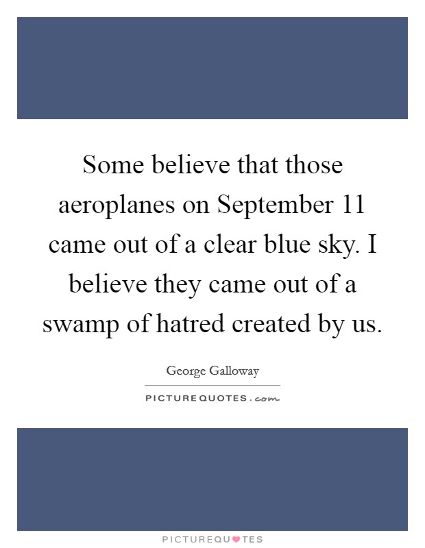Some believe that those aeroplanes on September 11 came out of a clear blue sky. I believe they came out of a swamp of hatred created by us. Picture Quote #1
