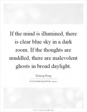 If the mind is illumined, there is clear blue sky in a dark room. If the thoughts are muddled, there are malevolent ghosts in broad daylight Picture Quote #1